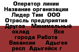 Оператор линии › Название организации ­ Лидер Тим, ООО › Отрасль предприятия ­ Другое › Минимальный оклад ­ 34 000 - Все города Работа » Вакансии   . Адыгея респ.,Адыгейск г.